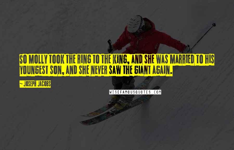 Joseph Jacobs Quotes: So Molly took the ring to the king, and she was married to his youngest son, and she never saw the giant again.