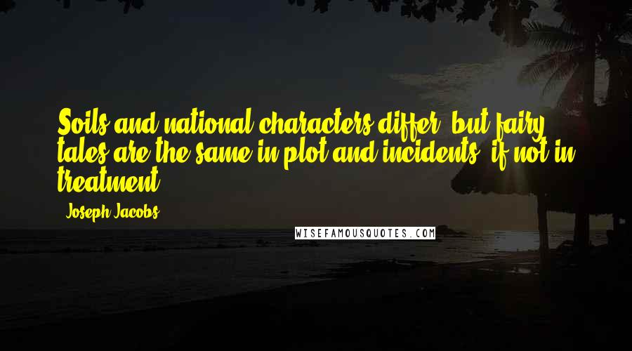 Joseph Jacobs Quotes: Soils and national characters differ, but fairy tales are the same in plot and incidents, if not in treatment.