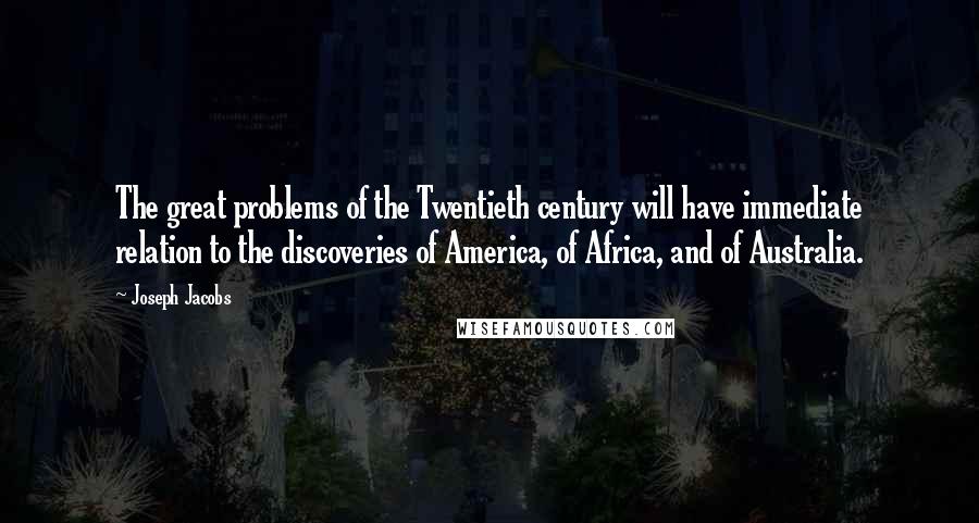 Joseph Jacobs Quotes: The great problems of the Twentieth century will have immediate relation to the discoveries of America, of Africa, and of Australia.