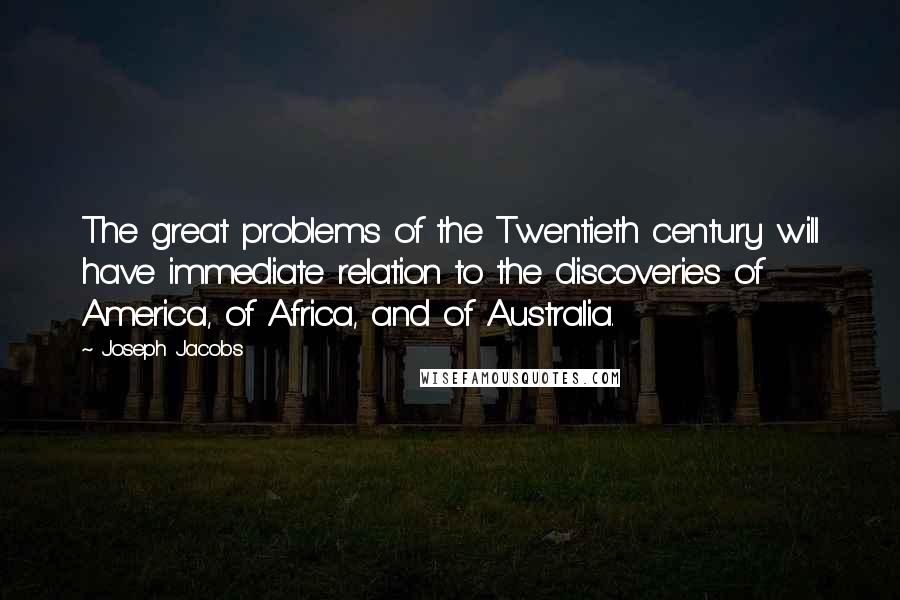 Joseph Jacobs Quotes: The great problems of the Twentieth century will have immediate relation to the discoveries of America, of Africa, and of Australia.