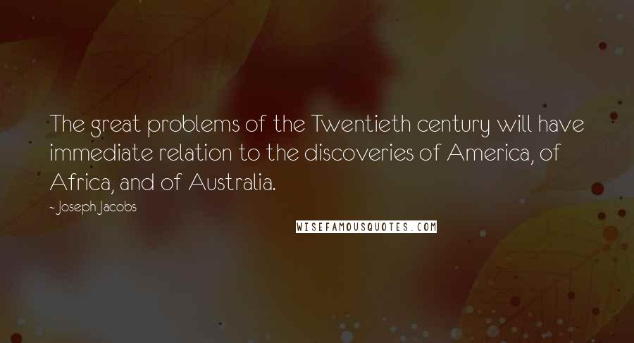 Joseph Jacobs Quotes: The great problems of the Twentieth century will have immediate relation to the discoveries of America, of Africa, and of Australia.