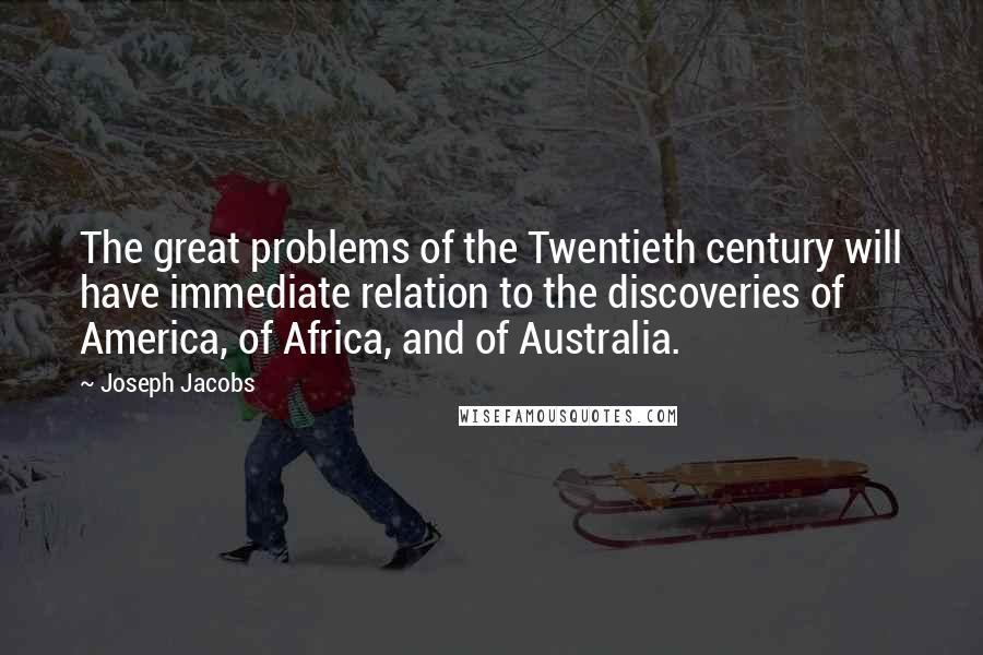 Joseph Jacobs Quotes: The great problems of the Twentieth century will have immediate relation to the discoveries of America, of Africa, and of Australia.