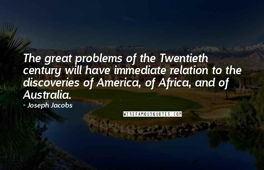 Joseph Jacobs Quotes: The great problems of the Twentieth century will have immediate relation to the discoveries of America, of Africa, and of Australia.