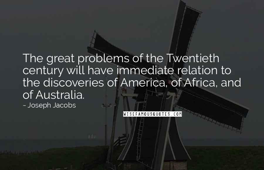 Joseph Jacobs Quotes: The great problems of the Twentieth century will have immediate relation to the discoveries of America, of Africa, and of Australia.