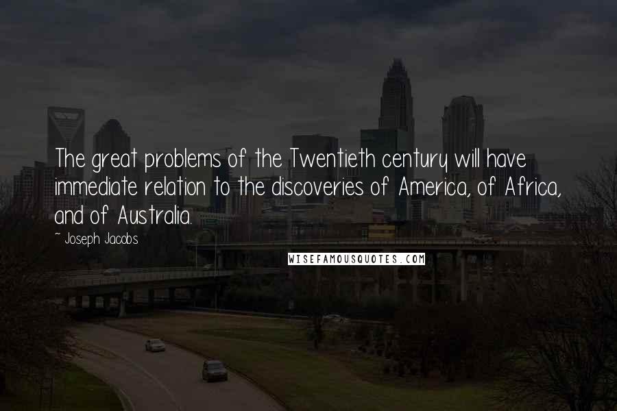 Joseph Jacobs Quotes: The great problems of the Twentieth century will have immediate relation to the discoveries of America, of Africa, and of Australia.