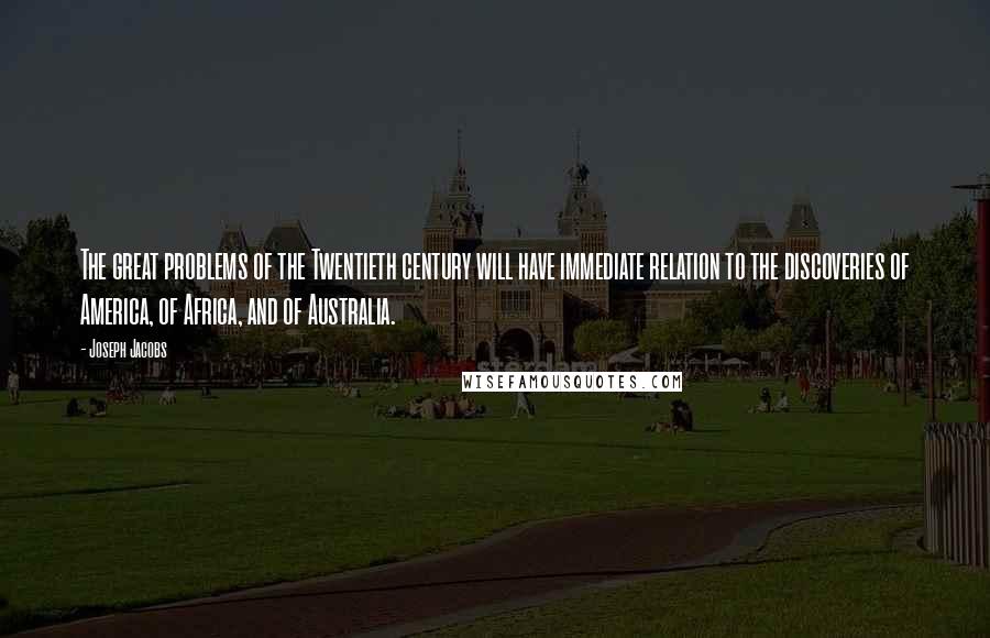 Joseph Jacobs Quotes: The great problems of the Twentieth century will have immediate relation to the discoveries of America, of Africa, and of Australia.