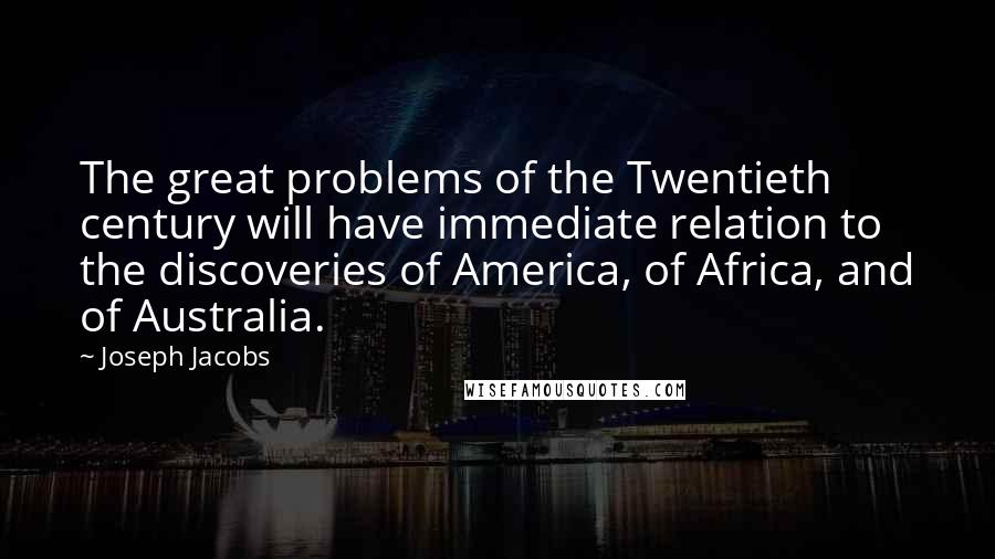 Joseph Jacobs Quotes: The great problems of the Twentieth century will have immediate relation to the discoveries of America, of Africa, and of Australia.