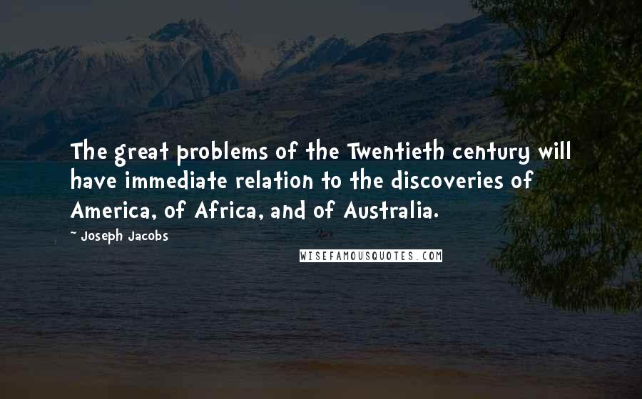 Joseph Jacobs Quotes: The great problems of the Twentieth century will have immediate relation to the discoveries of America, of Africa, and of Australia.