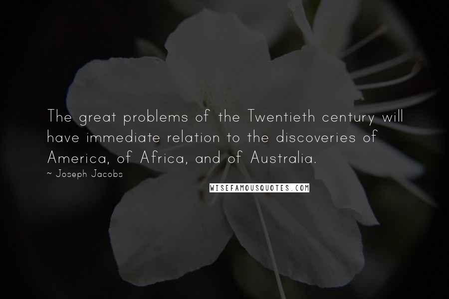 Joseph Jacobs Quotes: The great problems of the Twentieth century will have immediate relation to the discoveries of America, of Africa, and of Australia.