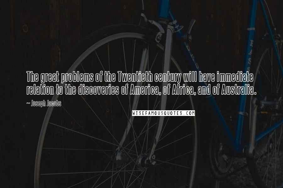 Joseph Jacobs Quotes: The great problems of the Twentieth century will have immediate relation to the discoveries of America, of Africa, and of Australia.