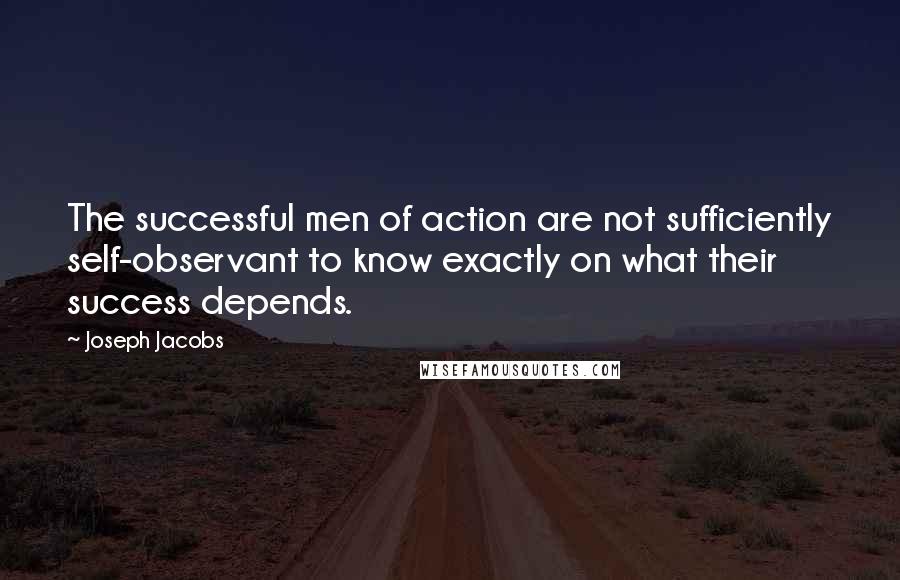 Joseph Jacobs Quotes: The successful men of action are not sufficiently self-observant to know exactly on what their success depends.