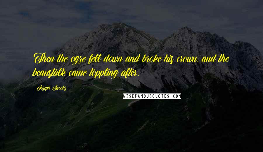 Joseph Jacobs Quotes: Then the ogre fell down and broke his crown, and the beanstalk came toppling after.