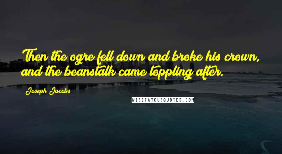 Joseph Jacobs Quotes: Then the ogre fell down and broke his crown, and the beanstalk came toppling after.