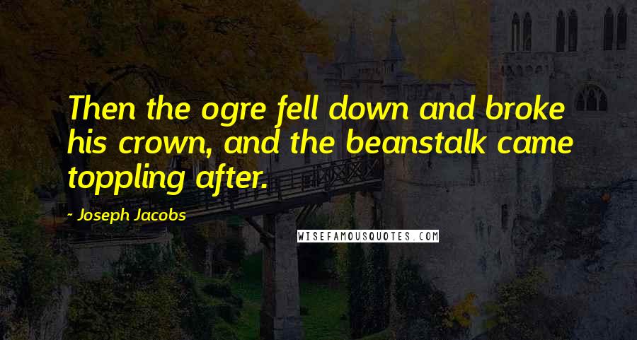 Joseph Jacobs Quotes: Then the ogre fell down and broke his crown, and the beanstalk came toppling after.