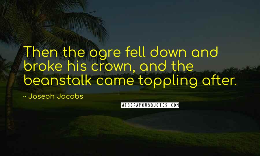 Joseph Jacobs Quotes: Then the ogre fell down and broke his crown, and the beanstalk came toppling after.