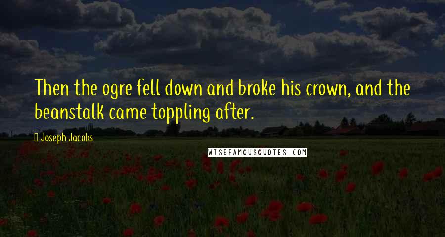 Joseph Jacobs Quotes: Then the ogre fell down and broke his crown, and the beanstalk came toppling after.
