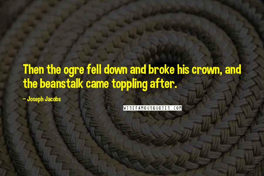 Joseph Jacobs Quotes: Then the ogre fell down and broke his crown, and the beanstalk came toppling after.