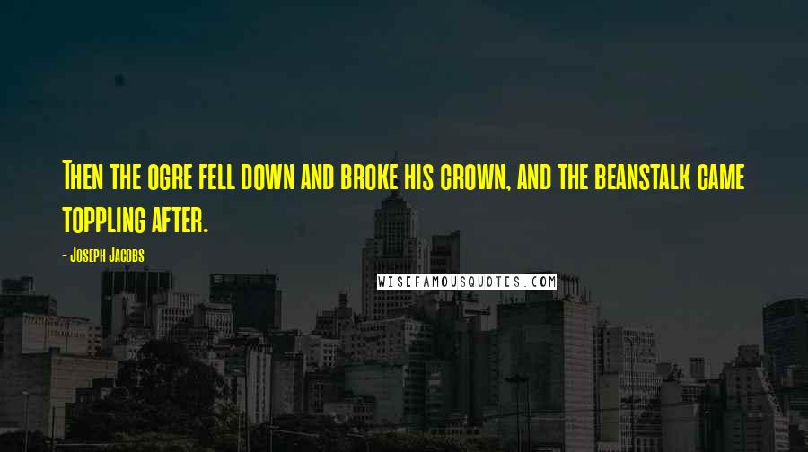 Joseph Jacobs Quotes: Then the ogre fell down and broke his crown, and the beanstalk came toppling after.