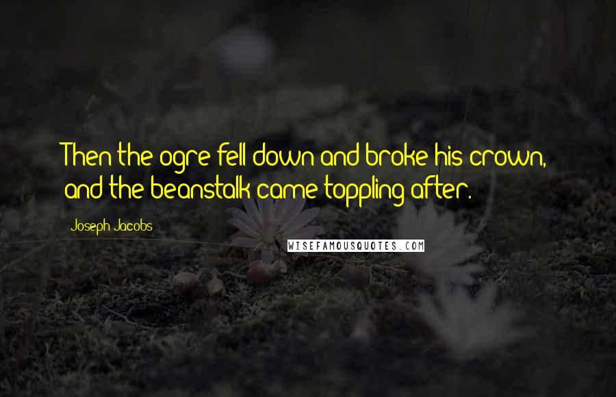 Joseph Jacobs Quotes: Then the ogre fell down and broke his crown, and the beanstalk came toppling after.