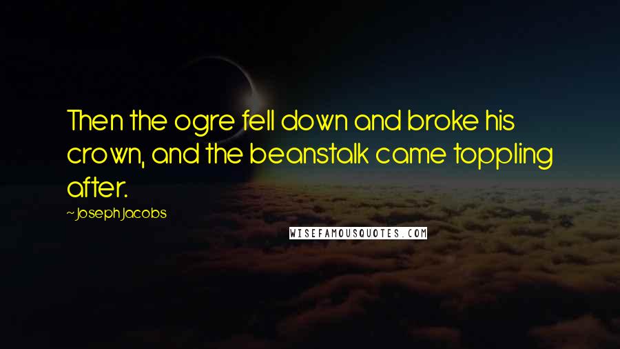 Joseph Jacobs Quotes: Then the ogre fell down and broke his crown, and the beanstalk came toppling after.