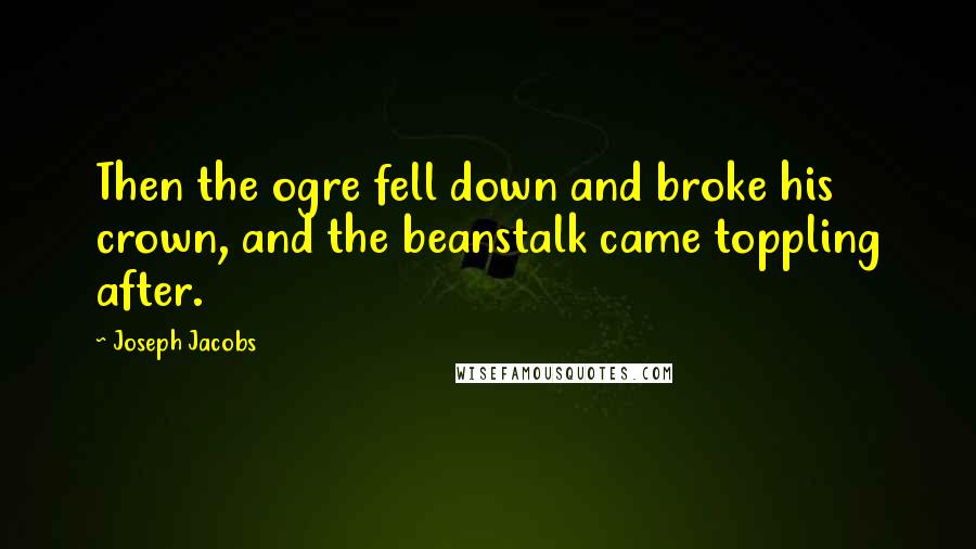 Joseph Jacobs Quotes: Then the ogre fell down and broke his crown, and the beanstalk came toppling after.