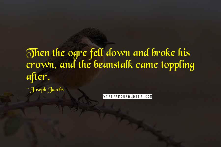 Joseph Jacobs Quotes: Then the ogre fell down and broke his crown, and the beanstalk came toppling after.