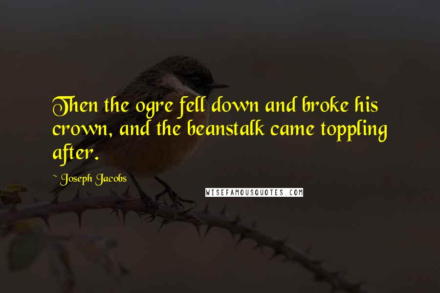 Joseph Jacobs Quotes: Then the ogre fell down and broke his crown, and the beanstalk came toppling after.