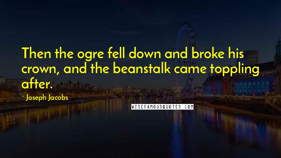 Joseph Jacobs Quotes: Then the ogre fell down and broke his crown, and the beanstalk came toppling after.