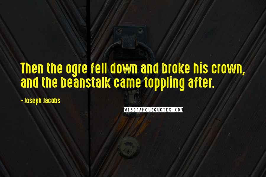 Joseph Jacobs Quotes: Then the ogre fell down and broke his crown, and the beanstalk came toppling after.