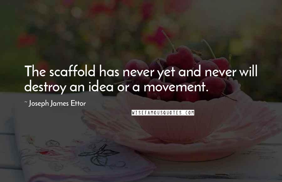 Joseph James Ettor Quotes: The scaffold has never yet and never will destroy an idea or a movement.