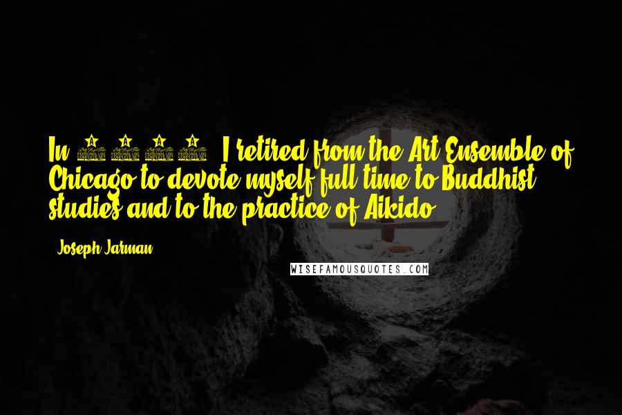 Joseph Jarman Quotes: In 1993, I retired from the Art Ensemble of Chicago to devote myself full time to Buddhist studies and to the practice of Aikido.