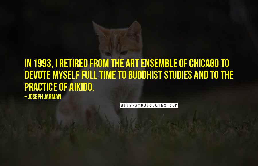 Joseph Jarman Quotes: In 1993, I retired from the Art Ensemble of Chicago to devote myself full time to Buddhist studies and to the practice of Aikido.