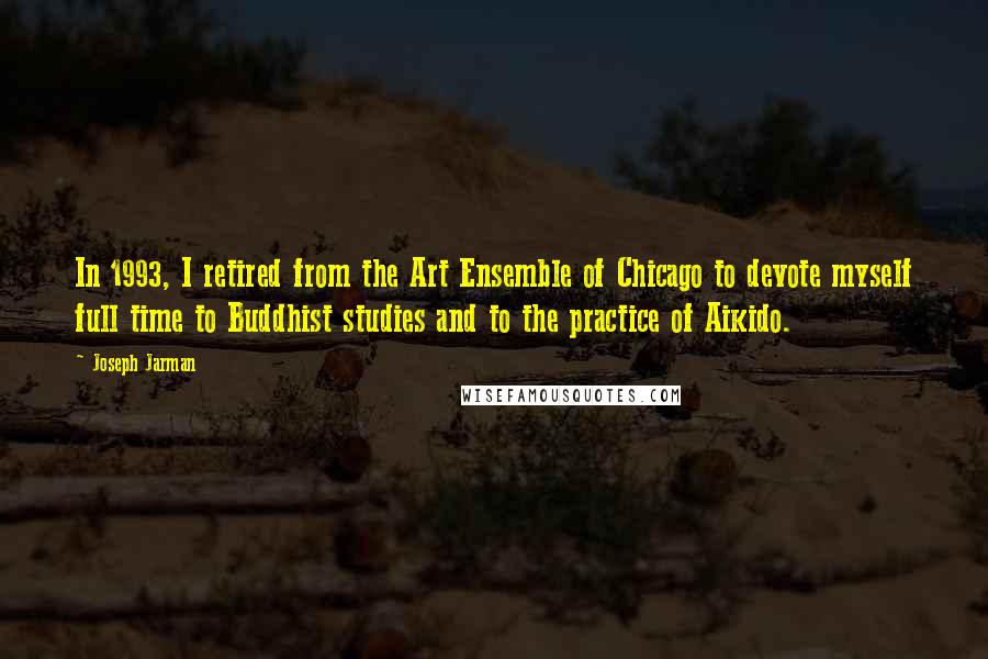 Joseph Jarman Quotes: In 1993, I retired from the Art Ensemble of Chicago to devote myself full time to Buddhist studies and to the practice of Aikido.