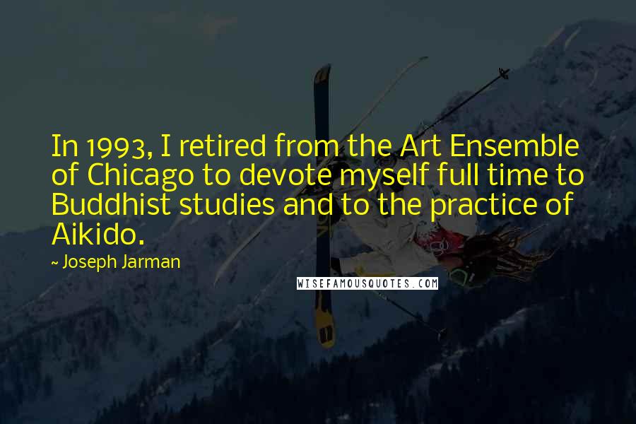 Joseph Jarman Quotes: In 1993, I retired from the Art Ensemble of Chicago to devote myself full time to Buddhist studies and to the practice of Aikido.