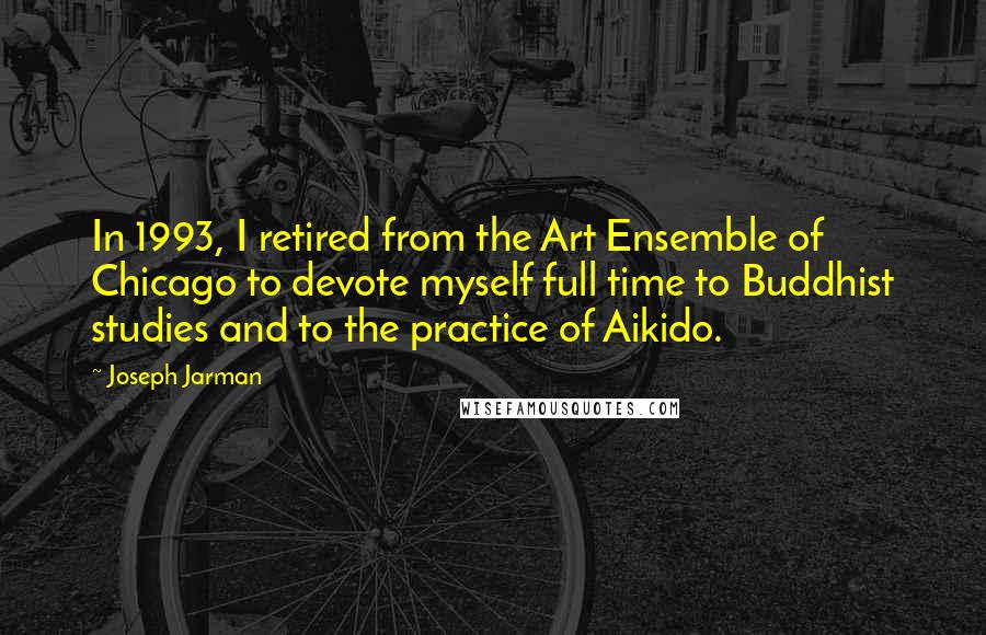 Joseph Jarman Quotes: In 1993, I retired from the Art Ensemble of Chicago to devote myself full time to Buddhist studies and to the practice of Aikido.
