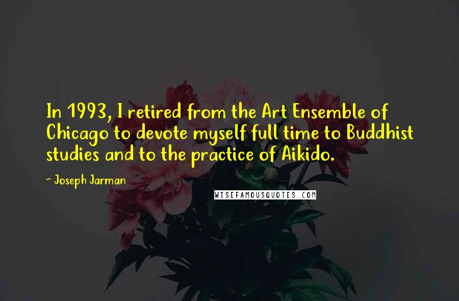 Joseph Jarman Quotes: In 1993, I retired from the Art Ensemble of Chicago to devote myself full time to Buddhist studies and to the practice of Aikido.