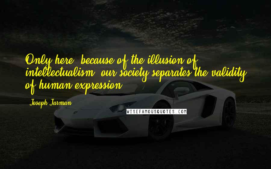 Joseph Jarman Quotes: Only here, because of the illusion of intellectualism, our society separates the validity of human expression.