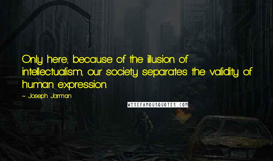 Joseph Jarman Quotes: Only here, because of the illusion of intellectualism, our society separates the validity of human expression.