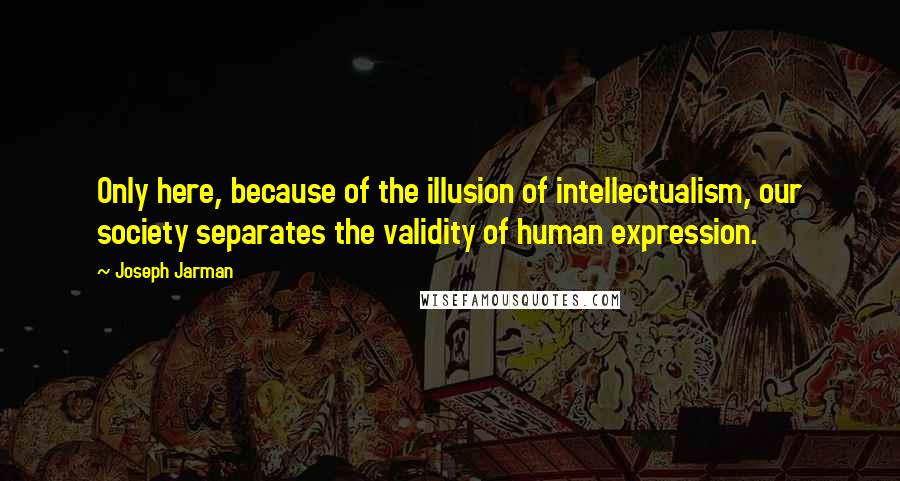 Joseph Jarman Quotes: Only here, because of the illusion of intellectualism, our society separates the validity of human expression.