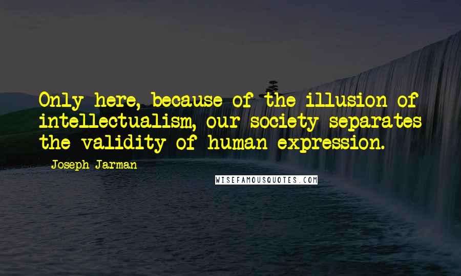 Joseph Jarman Quotes: Only here, because of the illusion of intellectualism, our society separates the validity of human expression.