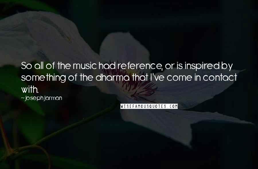 Joseph Jarman Quotes: So all of the music had reference, or is inspired by something of the dharma that I've come in contact with.