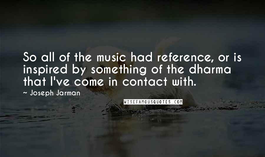 Joseph Jarman Quotes: So all of the music had reference, or is inspired by something of the dharma that I've come in contact with.