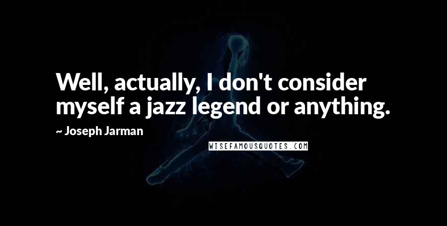 Joseph Jarman Quotes: Well, actually, I don't consider myself a jazz legend or anything.