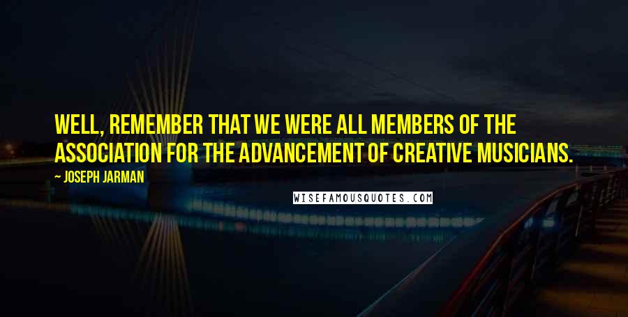 Joseph Jarman Quotes: Well, remember that we were all members of the Association for the Advancement of Creative Musicians.