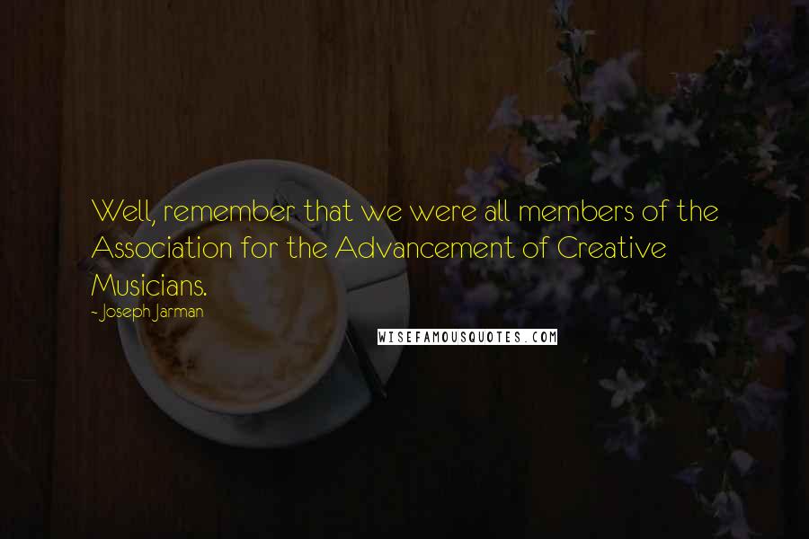 Joseph Jarman Quotes: Well, remember that we were all members of the Association for the Advancement of Creative Musicians.