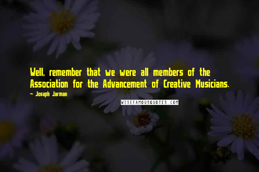 Joseph Jarman Quotes: Well, remember that we were all members of the Association for the Advancement of Creative Musicians.