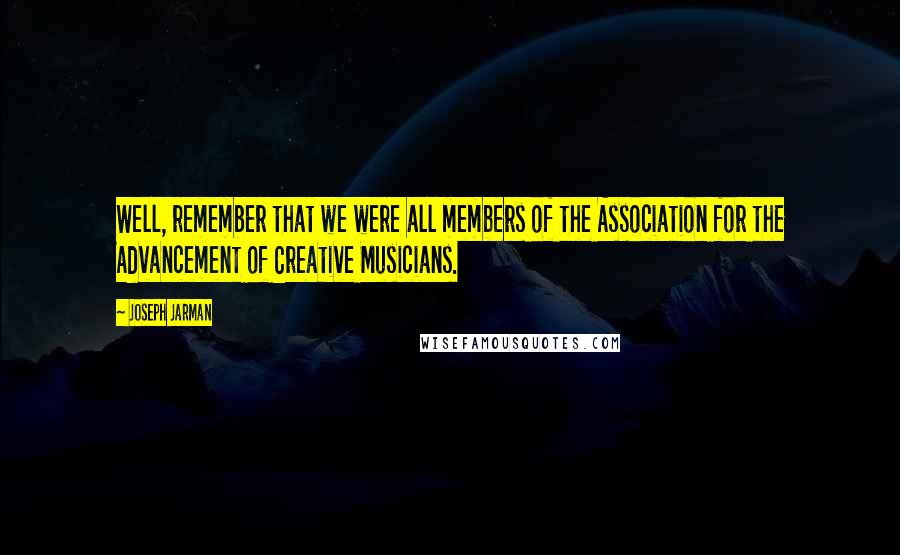 Joseph Jarman Quotes: Well, remember that we were all members of the Association for the Advancement of Creative Musicians.