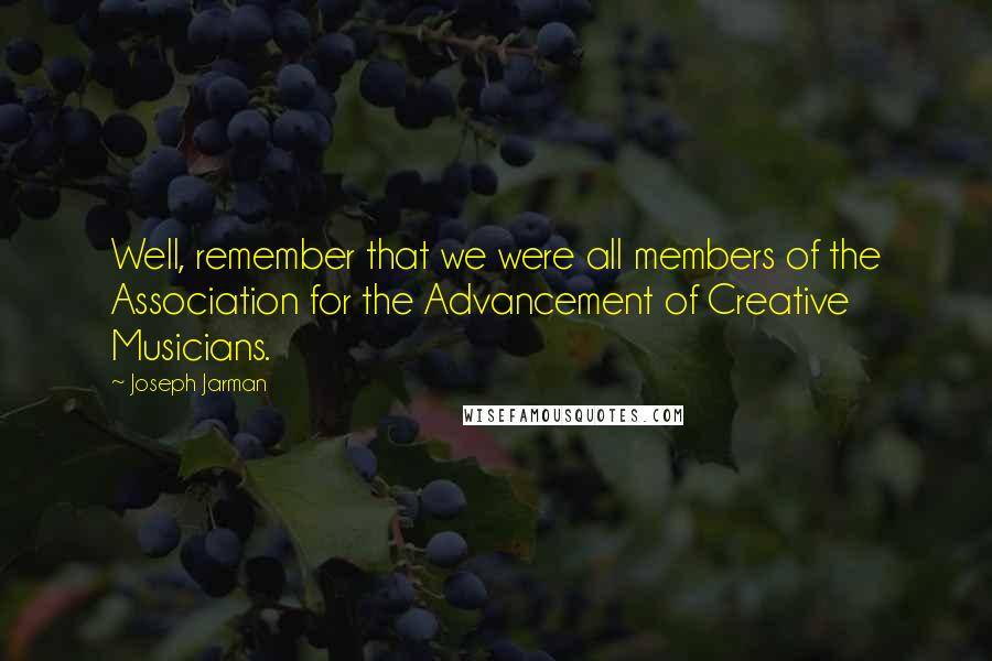 Joseph Jarman Quotes: Well, remember that we were all members of the Association for the Advancement of Creative Musicians.