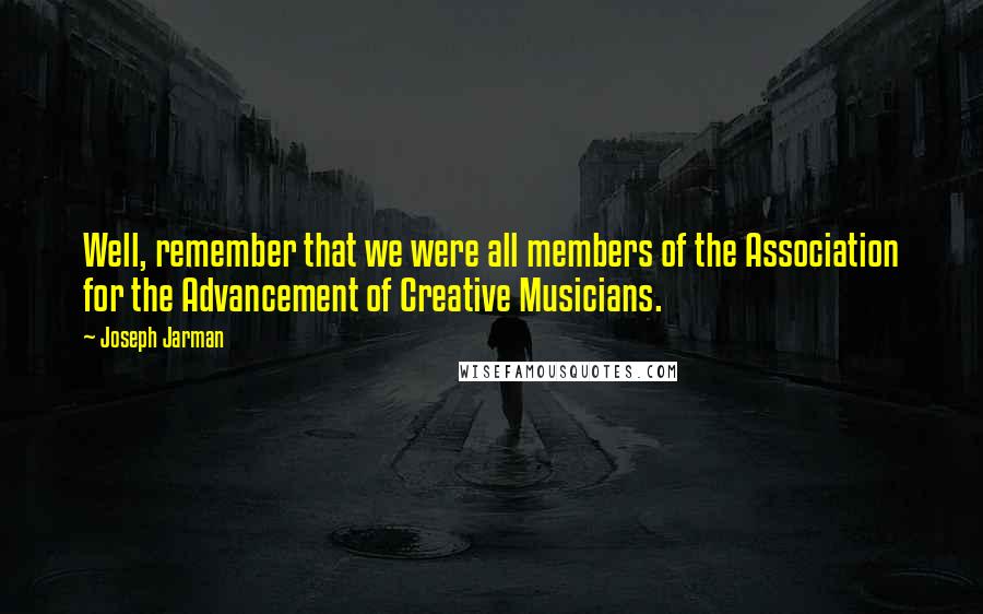 Joseph Jarman Quotes: Well, remember that we were all members of the Association for the Advancement of Creative Musicians.