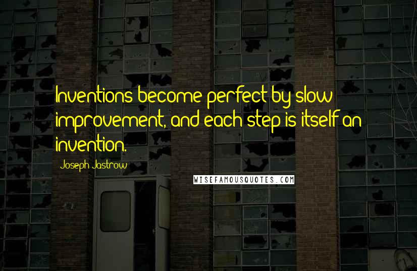 Joseph Jastrow Quotes: Inventions become perfect by slow improvement, and each step is itself an invention.